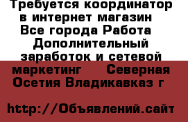 Требуется координатор в интернет-магазин - Все города Работа » Дополнительный заработок и сетевой маркетинг   . Северная Осетия,Владикавказ г.